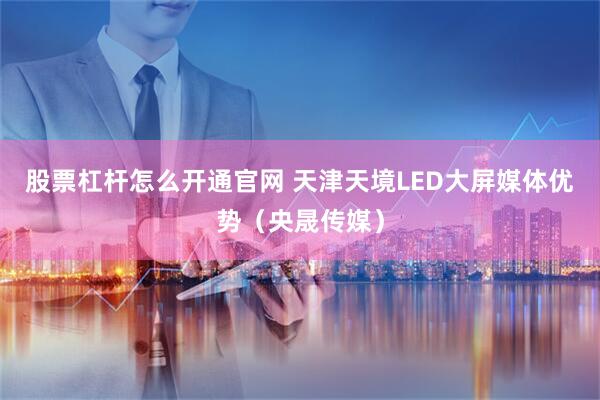 股票杠杆怎么开通官网 天津天境LED大屏媒体优势(央晟传媒)