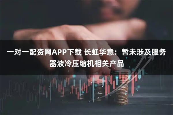 一对一配资网APP下载 长虹华意：暂未涉及服务器液冷压缩机相关产品