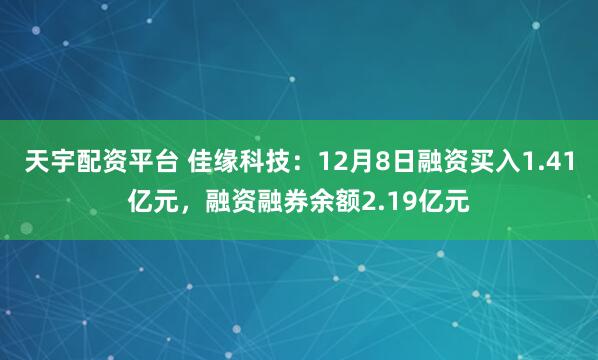 天宇配资平台 佳缘科技：12月8日融资买入1.41亿元，融资融券余额2.19亿元