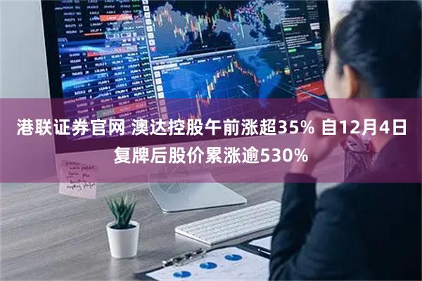 港联证券官网 澳达控股午前涨超35% 自12月4日复牌后股价累涨逾530%