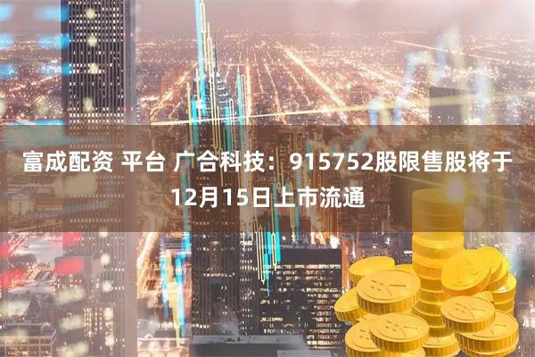 富成配资 平台 广合科技：915752股限售股将于12月15日上市流通
