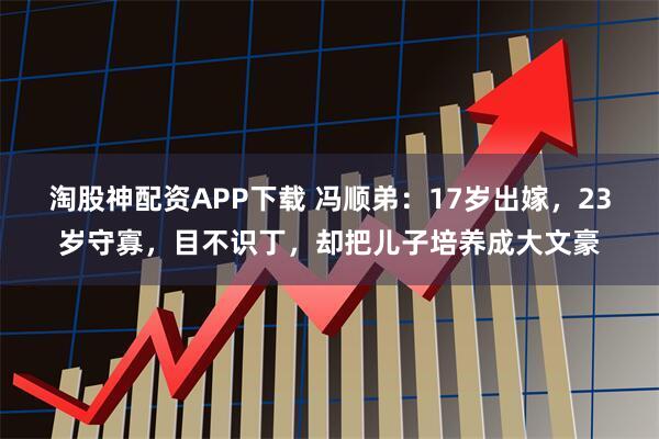 淘股神配资APP下载 冯顺弟：17岁出嫁，23岁守寡，目不识丁，却把儿子培养成大文豪