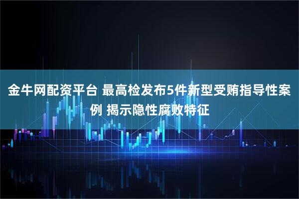 金牛网配资平台 最高检发布5件新型受贿指导性案例 揭示隐性腐败特征