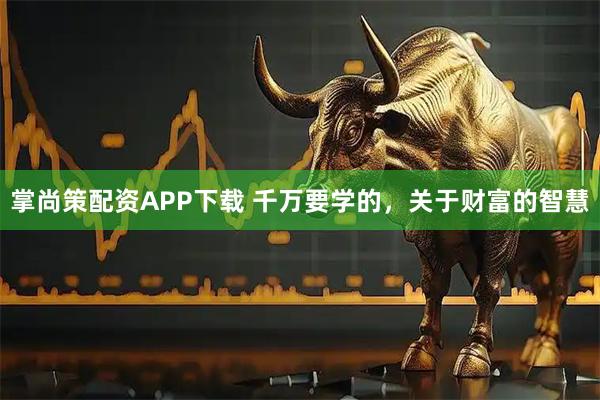 掌尚策配资APP下载 千万要学的，关于财富的智慧