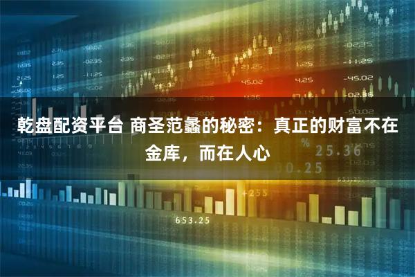 乾盘配资平台 商圣范蠡的秘密:真正的财富不在金库,而在人心