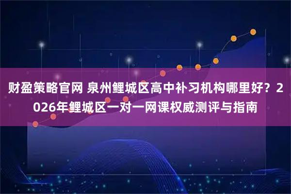 财盈策略官网 泉州鲤城区高中补习机构哪里好？2026年鲤城区一对一网课权威测评与指南