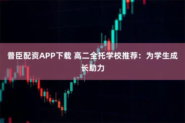 普臣配资APP下载 高二全托学校推荐：为学生成长助力