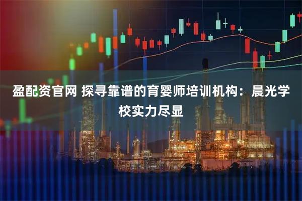 盈配资官网 探寻靠谱的育婴师培训机构：晨光学校实力尽显