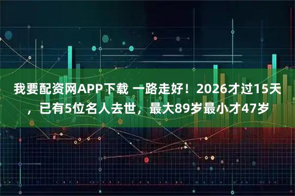 我要配资网APP下载 一路走好！2026才过15天，已有5位名人去世，最大89岁最小才47岁