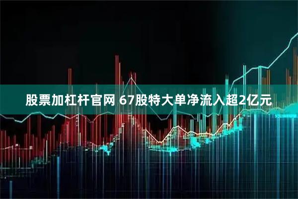股票加杠杆官网 67股特大单净流入超2亿元