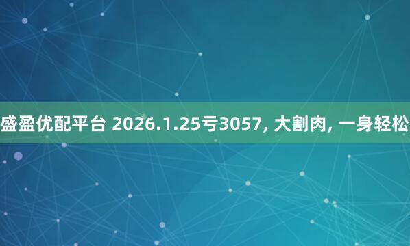 盛盈优配平台 2026.1.25亏3057, 大割肉, 一身轻松