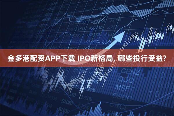 金多港配资APP下载 IPO新格局, 哪些投行受益?