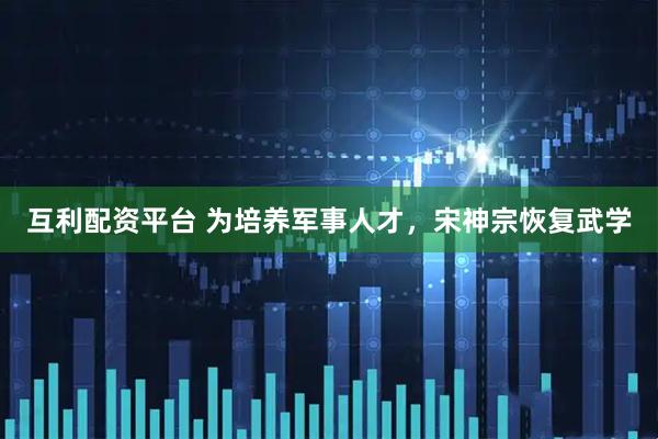 互利配资平台 为培养军事人才,宋神宗恢复武学