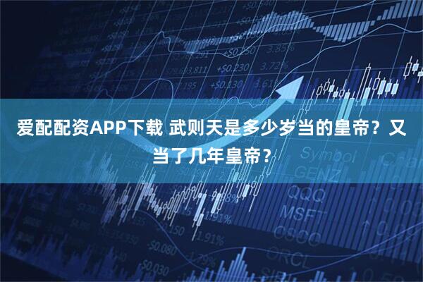 爱配配资APP下载 武则天是多少岁当的皇帝？又当了几年皇帝？