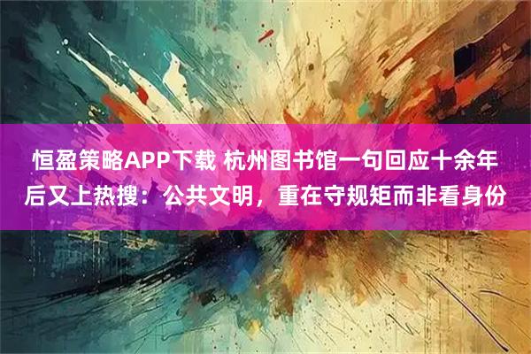 恒盈策略APP下载 杭州图书馆一句回应十余年后又上热搜:公共文明,重在守规矩而非看身份