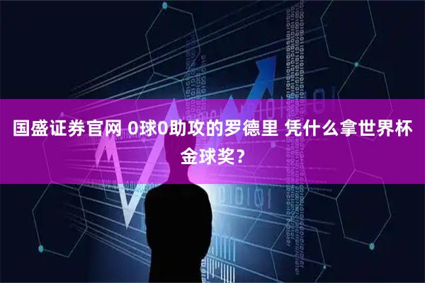 国盛证券官网 0球0助攻的罗德里 凭什么拿世界杯金球奖?