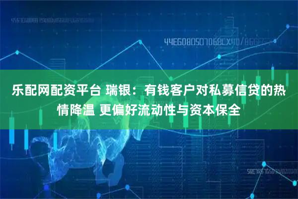 乐配网配资平台 瑞银:有钱客户对私募信贷的热情降温 更偏好流动性与资本保全