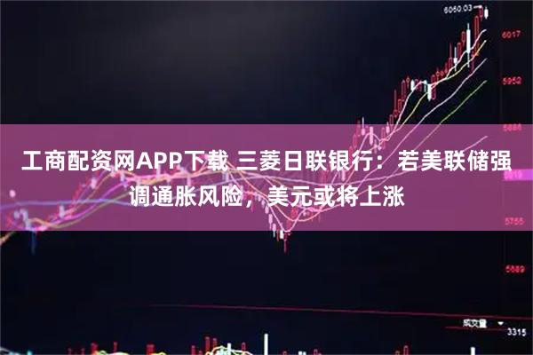 工商配资网APP下载 三菱日联银行：若美联储强调通胀风险，美元或将上涨