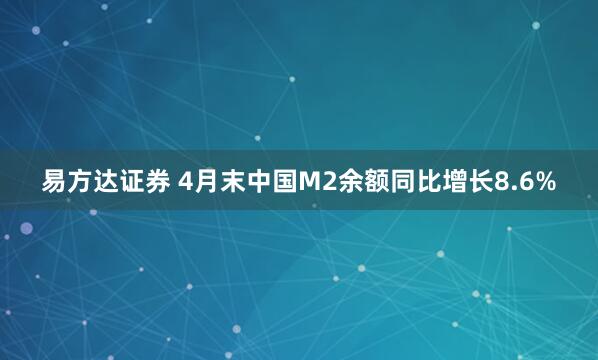 易方达证券 4月末中国M2余额同比增长8.6%