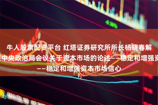 牛人股票配资平台 红塔证券研究所所长杨晓春解读4月份中共中央政治局会议关于资本市场的论述——稳定和增强资本市场信心