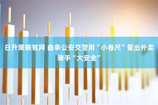 日升策略官网 曲阜公安交警用“小卷尺”量出外卖骑手“大安全”