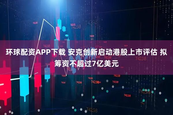 环球配资APP下载 安克创新启动港股上市评估 拟筹资不超过7亿美元