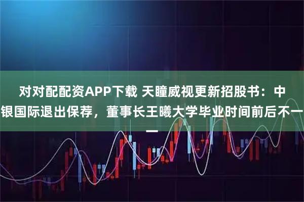 对对配配资APP下载 天瞳威视更新招股书：中银国际退出保荐，董事长王曦大学毕业时间前后不一