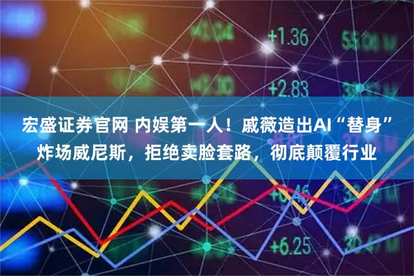 宏盛证券官网 内娱第一人！戚薇造出AI“替身”炸场威尼斯，拒绝卖脸套路，彻底颠覆行业